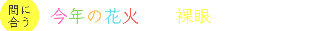間に合う!今年の花火は、裸眼で見たい。