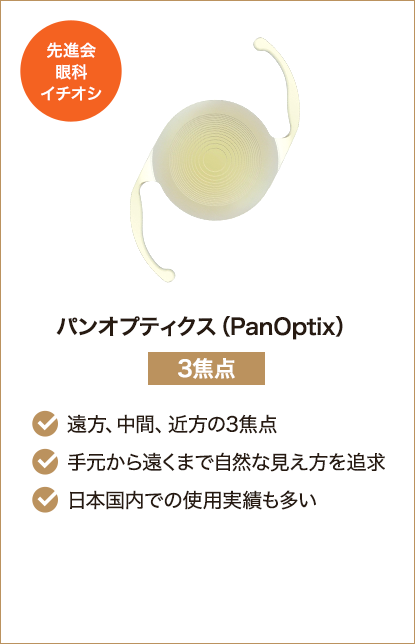 先進会眼科イチオシ パンオプティクス（PanOptix） 3焦点 遠方、中間、近方の3焦点 手元から遠くまで自然な見え方を追求 日本国内での使用実績も多い