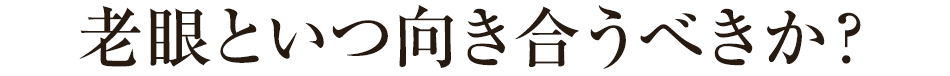 老眼といつ向き合うべきか？