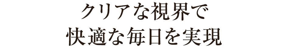 クリアな視界で快適な毎日を実現