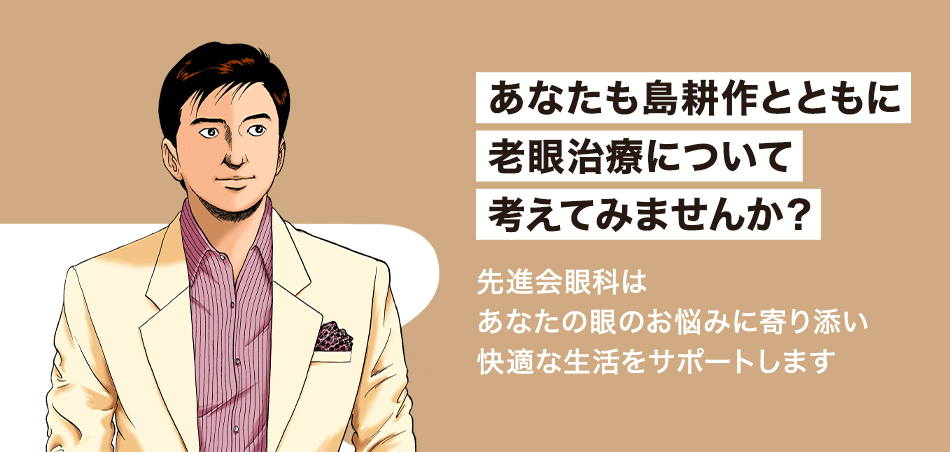 あなたも島耕作とともに老眼治療について考えてみませんか？先進会眼科はあなたの眼のお悩みに寄り添い快適な生活をサポートします