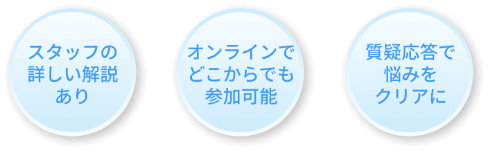 ①スタッフの詳しい解説あり ②オンラインでどこからでも参加可能 ③質疑応答で悩みをクリアに